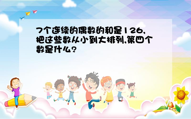 7个连续的偶数的和是126,把这些数从小到大排列,第四个数是什么?