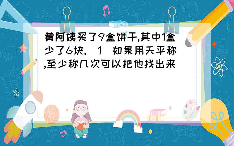 黄阿姨买了9盒饼干,其中1盒少了6块.(1)如果用天平称,至少称几次可以把他找出来