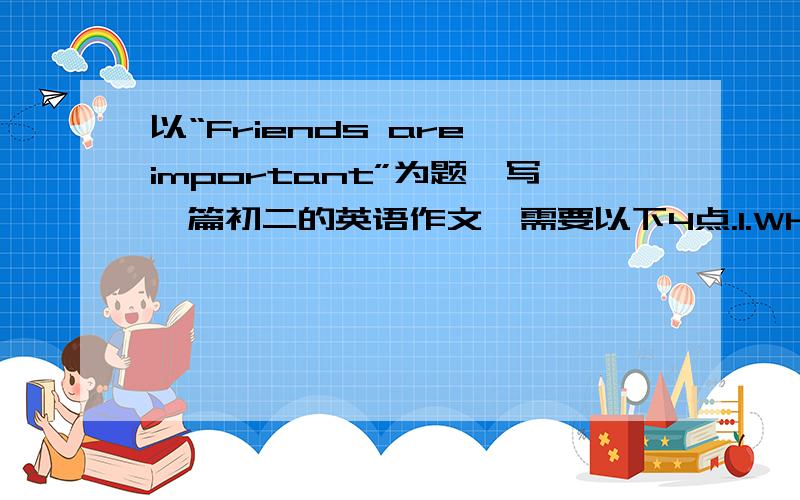 以“Friends are important”为题,写一篇初二的英语作文,需要以下4点.1.What is your idea about 