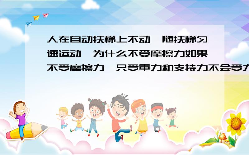 人在自动扶梯上不动,随扶梯匀速运动,为什么不受摩擦力如果不受摩擦力,只受重力和支持力不会受力平衡怎么匀速?而乘客和扶梯间有相对运动趋势呀!还有做工情况如何呢