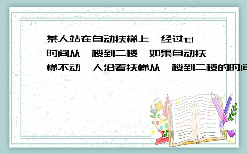 某人站在自动扶梯上,经过t1时间从一楼到二楼,如果自动扶梯不动,人沿着扶梯从一楼到二楼的时间为t2现使自动扶梯正常运动,人也保持原有速度沿扶梯向上走,则人从一楼到二楼的时间为多少?