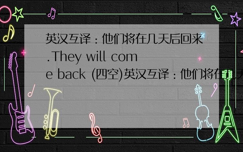 英汉互译：他们将在几天后回来.They will come back (四空)英汉互译：他们将在几天后回来.They will come back (四空) days.