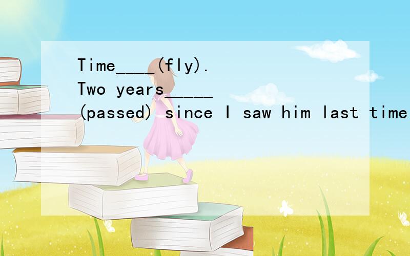 Time____(fly).Two years_____(passed) since I saw him last time