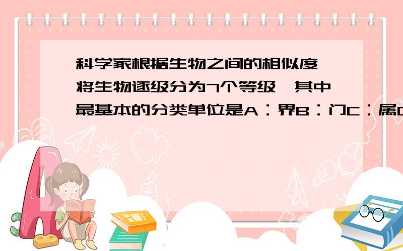 科学家根据生物之间的相似度,将生物逐级分为7个等级,其中最基本的分类单位是A：界B：门C：属D：种