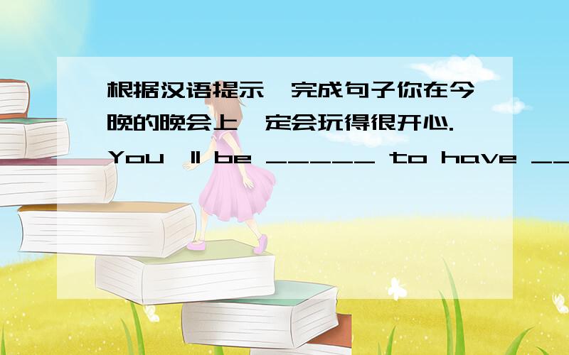 根据汉语提示,完成句子你在今晚的晚会上一定会玩得很开心.You'll be _____ to have ____ at the party tonight.他上烹饪学校是为了成为一位厨师.He went to a _____ school to be a cook.