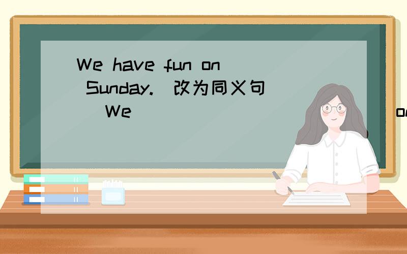 We have fun on Sunday.(改为同义句） We ___ ___ ___ ___on Sunday.