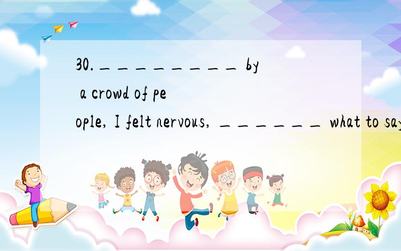 30.________ by a crowd of people, I felt nervous, ______ what to say. A．Watching, didn't know B．Having watched, and not knew C．Having been watch, not known D．Being watched, not knowing答案为D. 请问为什么不能用A