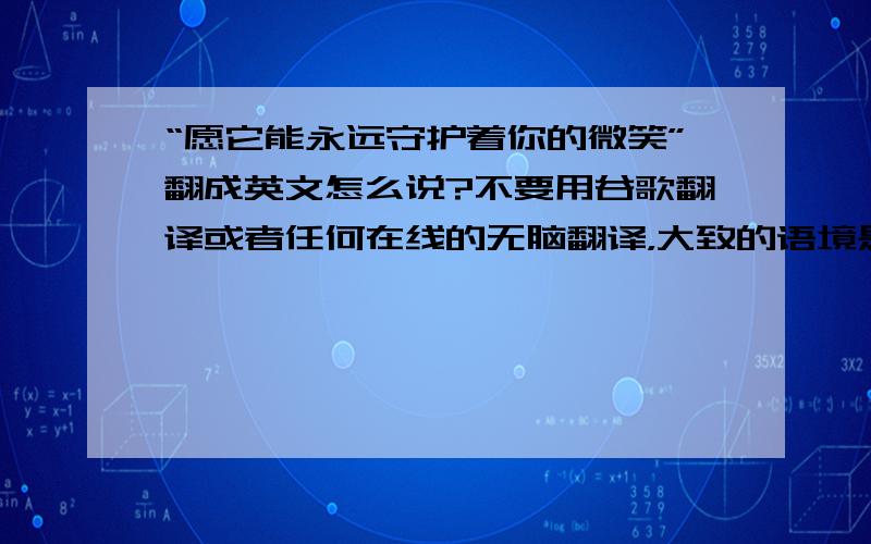 “愿它能永远守护着你的微笑”翻成英文怎么说?不要用谷歌翻译或者任何在线的无脑翻译，大致的语境是，赠送给别人一个护身符，然后祝语是愿它能永远守护着你的微笑 最好能在谷歌里