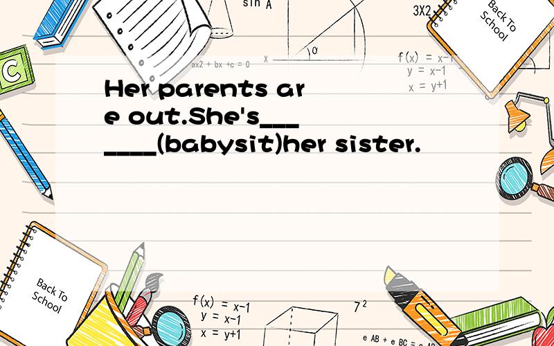 Her parents are out.She's_______(babysit)her sister.