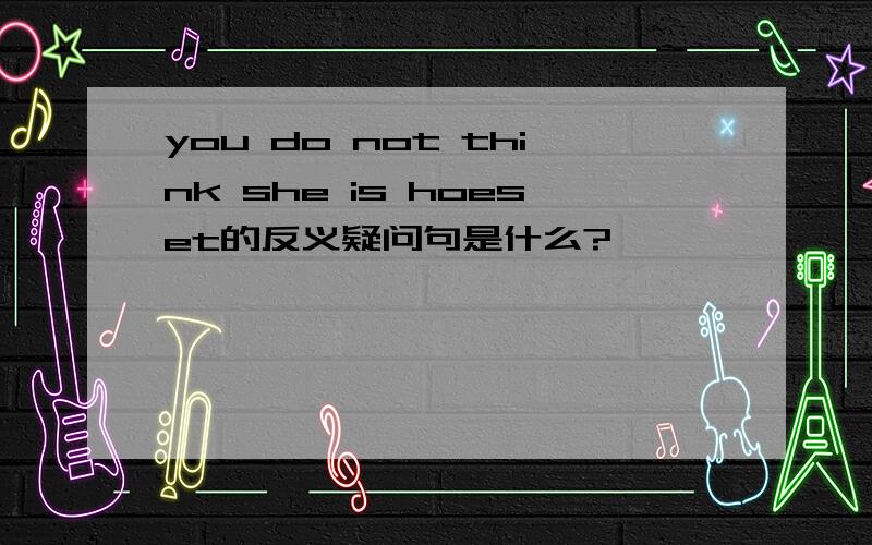 you do not think she is hoeset的反义疑问句是什么?