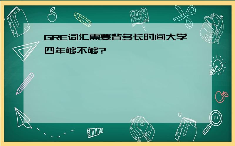 GRE词汇需要背多长时间大学四年够不够?