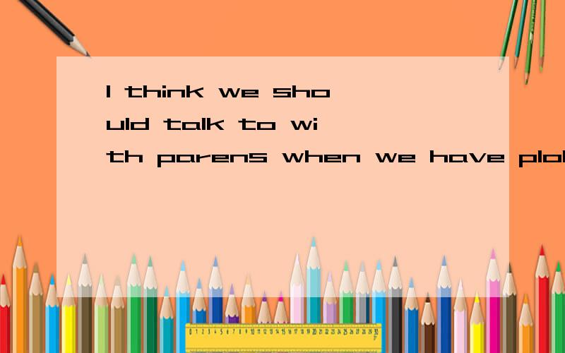 I think we should talk to with parens when we have ploblem with live.有语法错误吗?