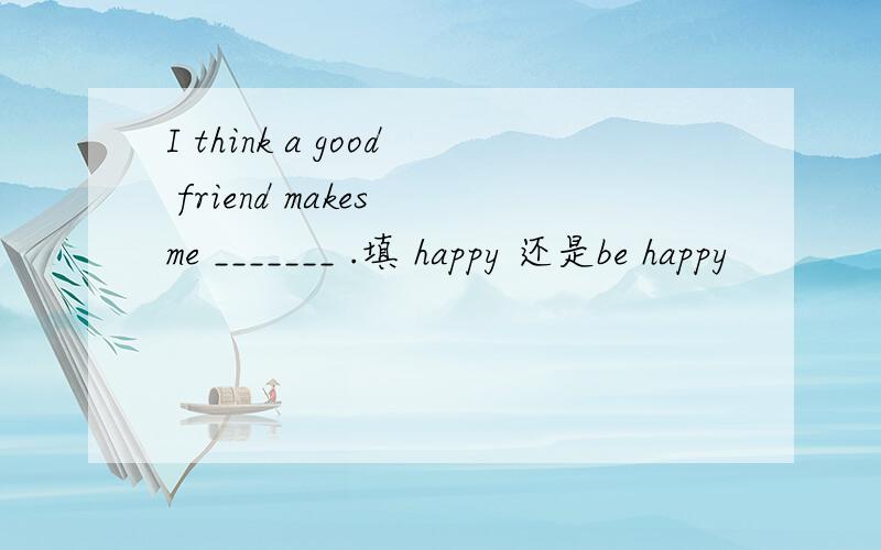 I think a good friend makes me _______ .填 happy 还是be happy