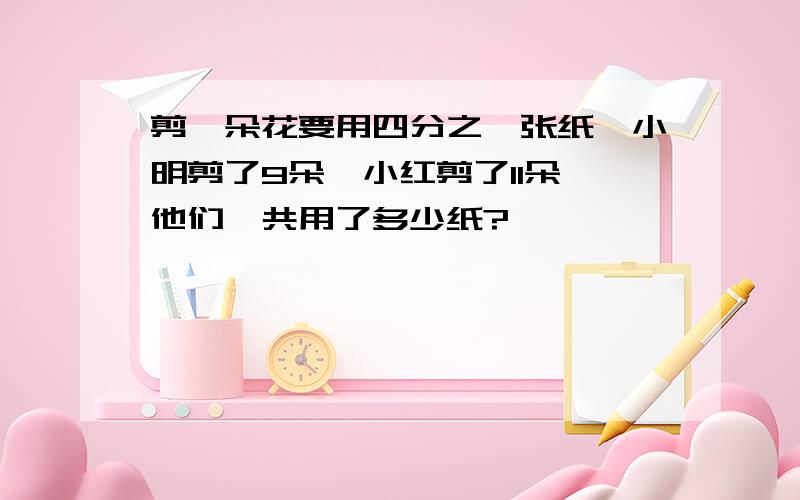 剪一朵花要用四分之一张纸,小明剪了9朵,小红剪了11朵,他们一共用了多少纸?