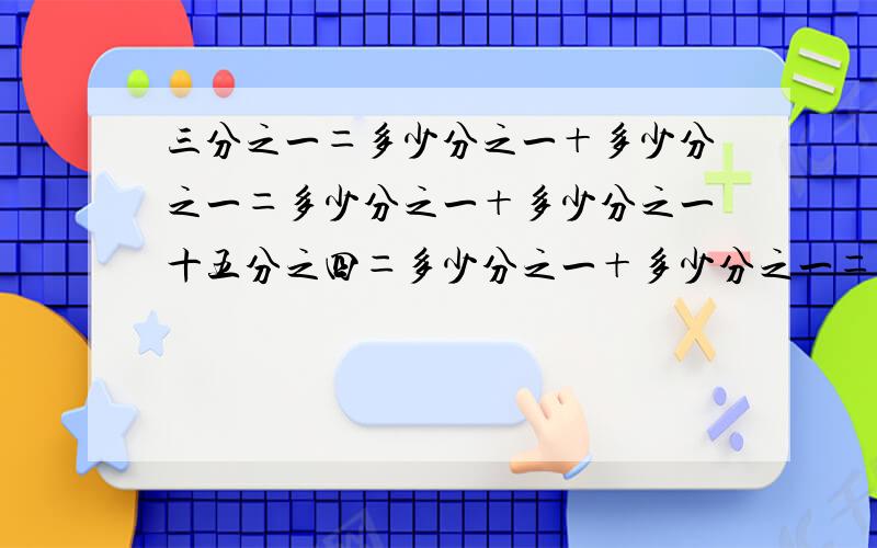 三分之一＝多少分之一＋多少分之一＝多少分之一＋多少分之一十五分之四＝多少分之一＋多少分之一＝多少分之一＋多少分之一意思：三分之一等于多少分之一加多少分之一等于多少分之