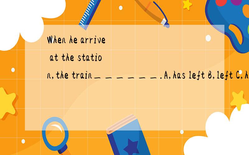 When he arrive at the station,the train______.A,has left B,left C,had left D,leaves