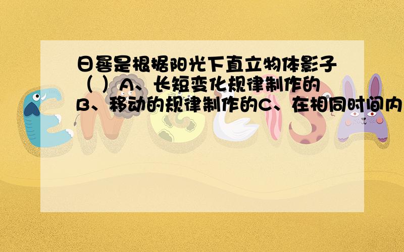 日晷是根据阳光下直立物体影子（ ）A、长短变化规律制作的B、移动的规律制作的C、在相同时间内移动的角度一样制作的