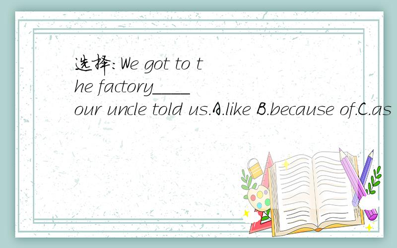 选择：We got to the factory____our uncle told us.A.like B.because of.C.as D.when最后答案是C,为啥