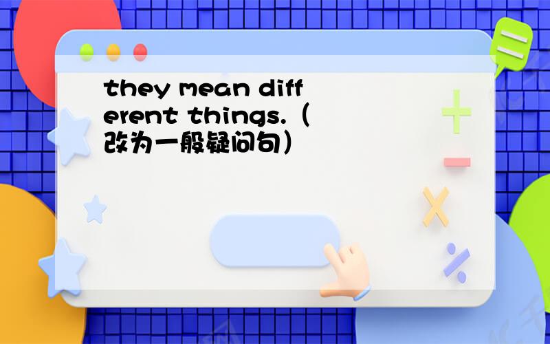 they mean different things.（改为一般疑问句）