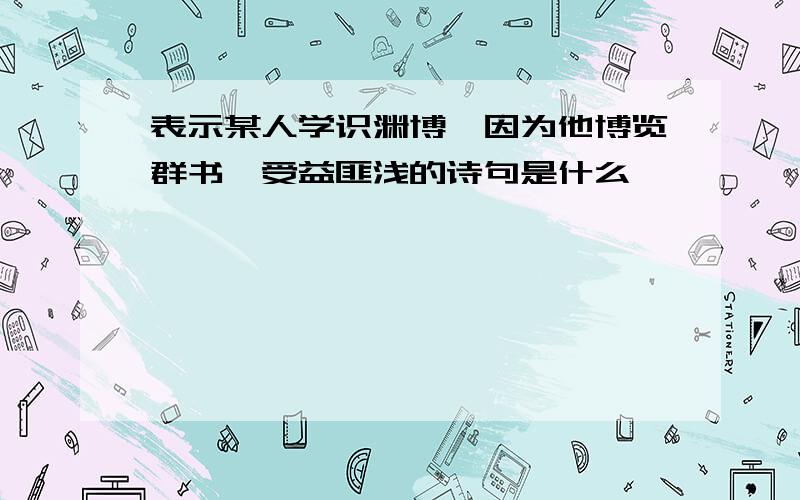 表示某人学识渊博,因为他博览群书,受益匪浅的诗句是什么