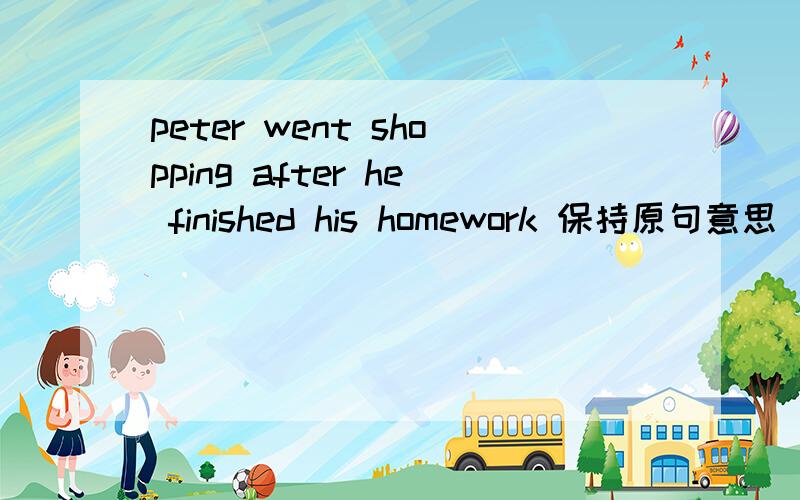 peter went shopping after he finished his homework 保持原句意思