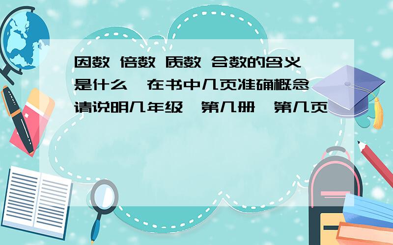 因数 倍数 质数 合数的含义是什么,在书中几页准确概念,请说明几年级,第几册,第几页