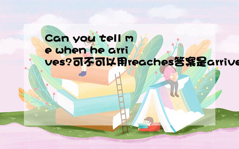 Can you tell me when he arrives?可不可以用reaches答案是arrive,为什么不用sreaches