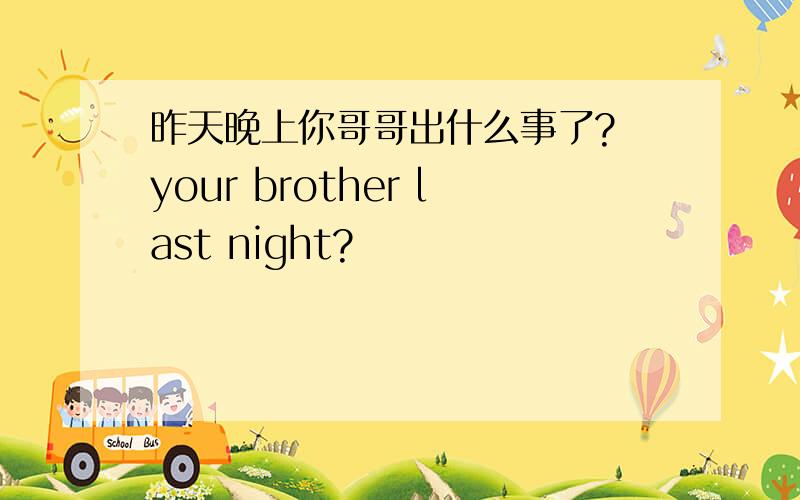 昨天晚上你哥哥出什么事了? your brother last night?