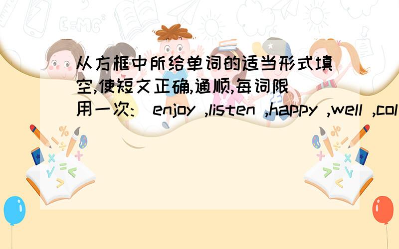 从方框中所给单词的适当形式填空,使短文正确,通顺,每词限用一次:（enjoy ,listen ,happy ,well ,col四.从方框中所给单词的适当形式填空,使短文正确,通顺,每词限用一次:（enjoy ,listen ,happy ,well ,colle