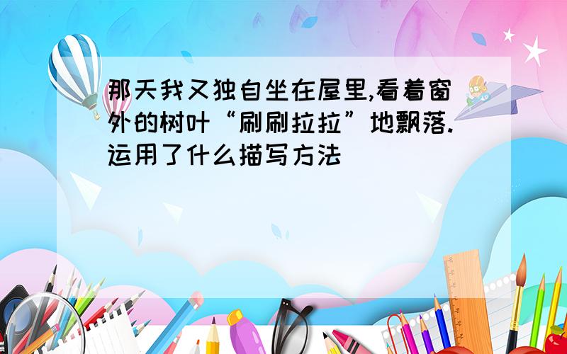 那天我又独自坐在屋里,看着窗外的树叶“刷刷拉拉”地飘落.运用了什么描写方法