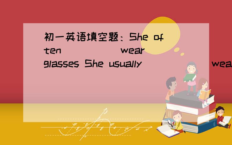 初一英语填空题：She often ____(wear)glasses She usually _____(wear)glasses