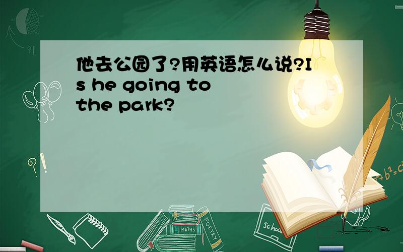 他去公园了?用英语怎么说?Is he going to the park?