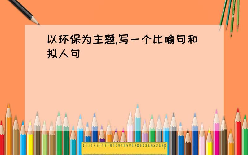 以环保为主题,写一个比喻句和拟人句