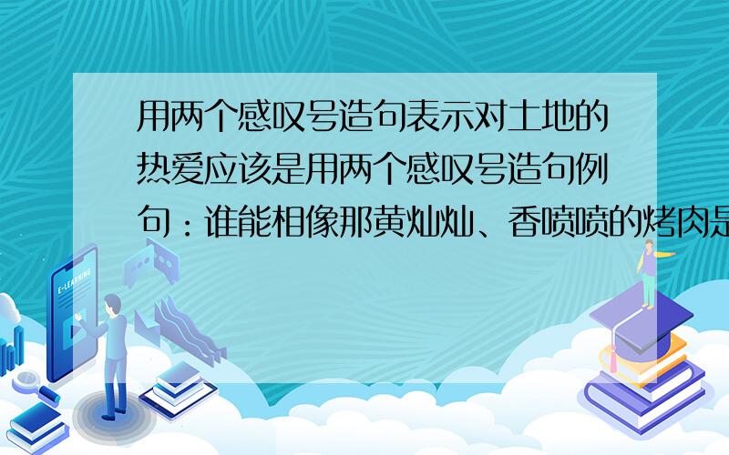 用两个感叹号造句表示对土地的热爱应该是用两个感叹号造句例句：谁能相像那黄灿灿、香喷喷的烤肉是在土堡似的土馕坑里烤熟的！谁又能想到维吾尔人著名的日常食品馕，也是在土馕坑