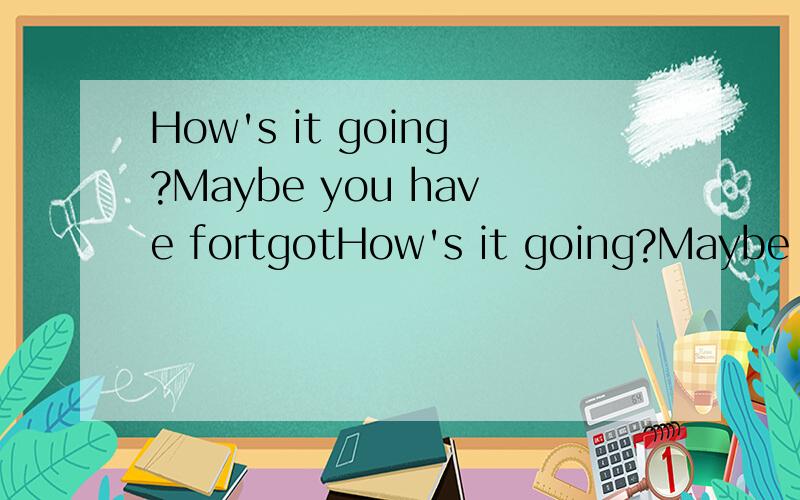 How's it going?Maybe you have fortgotHow's it going?Maybe you have fortgotten me but I don't care.I always remember those days we spent together.But everything has changed a lot and I have to admite that it is a reality.Whatever you thought before,I