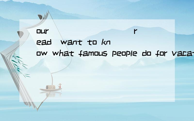 our ________(read)want to know what famous people do for vacation.用所给的词正确形式填空