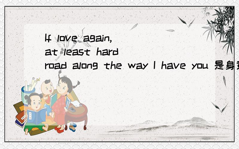 If love again,at least hard road along the way I have you 是身意思噢?