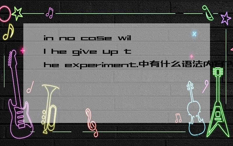 in no case will he give up the experiment.中有什么语法内容?能否详细阐述,
