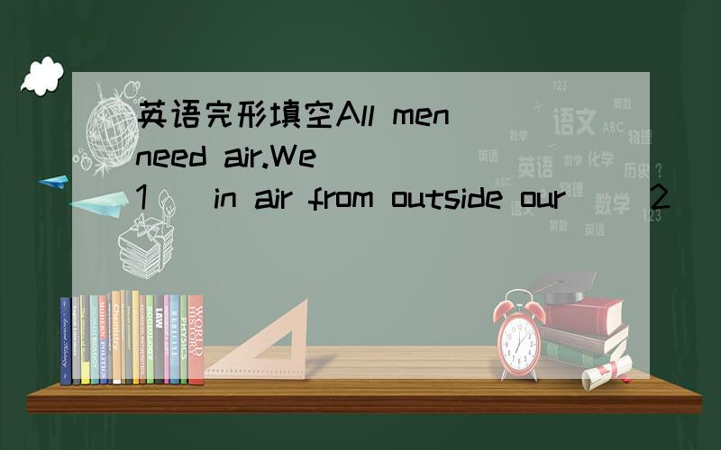 英语完形填空All men need air.We __1__in air from outside our __2__every breathAll men need air.We __1__in air from outside our __2__every breath.When you put your face under water you cannot keep it __3__long.  Aswimmer cannot swim under water