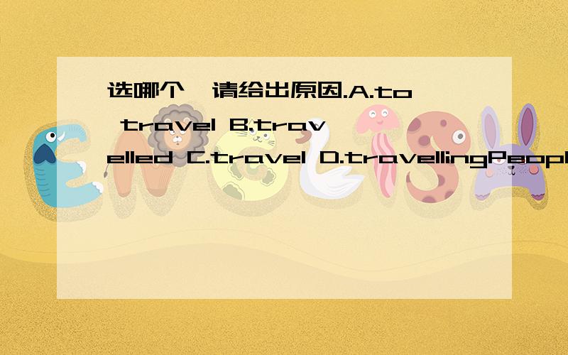 选哪个,请给出原因.A.to travel B.travelled C.travel D.travellingPeople______long distances frequently have to decide whether they would prefer to go by land,sea or air