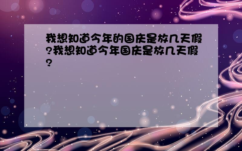 我想知道今年的国庆是放几天假?我想知道今年国庆是放几天假?