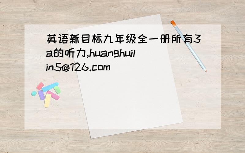 英语新目标九年级全一册所有3a的听力,huanghuilin5@126.com