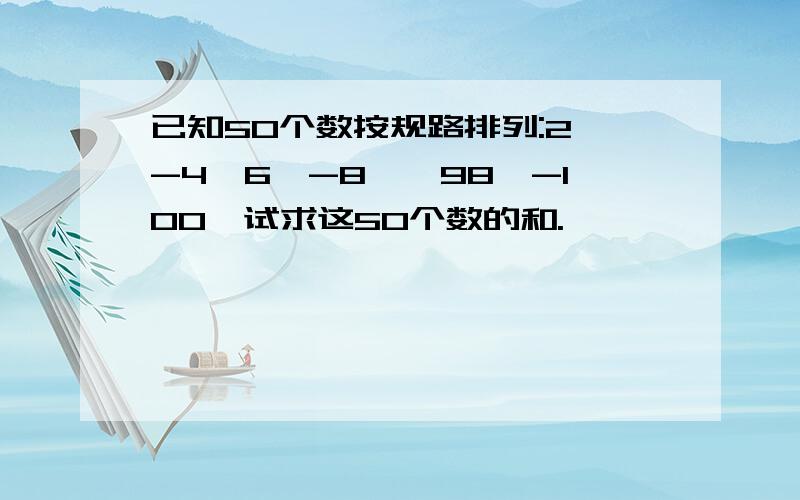 已知50个数按规路排列:2,-4,6,-8,,98,-100,试求这50个数的和.