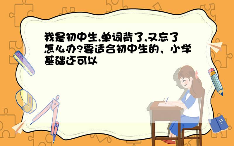 我是初中生,单词背了,又忘了怎么办?要适合初中生的，小学基础还可以