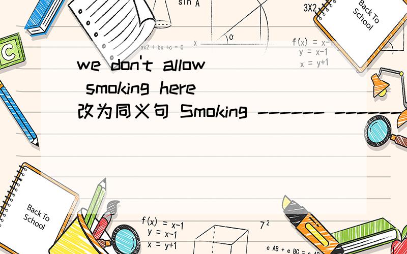 we don't allow smoking here 改为同义句 Smoking ------ ------ -------- here