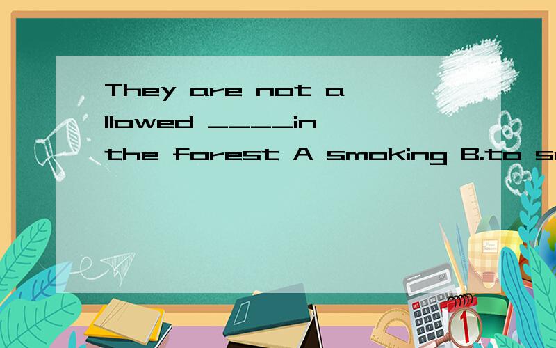 They are not allowed ____in the forest A smoking B.to smoke C.to smoking D.to be smoking
