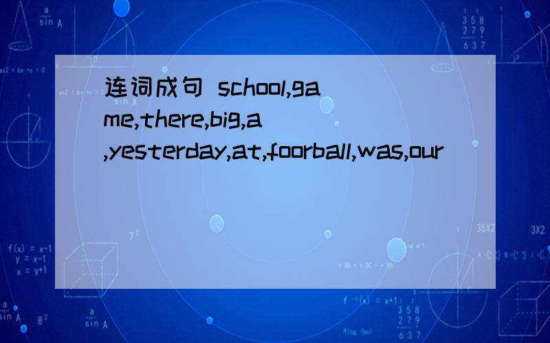 连词成句 school,game,there,big,a,yesterday,at,foorball,was,our