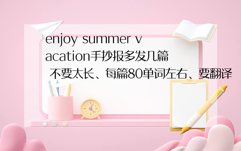 enjoy summer vacation手抄报多发几篇 不要太长、每篇80单词左右、要翻译