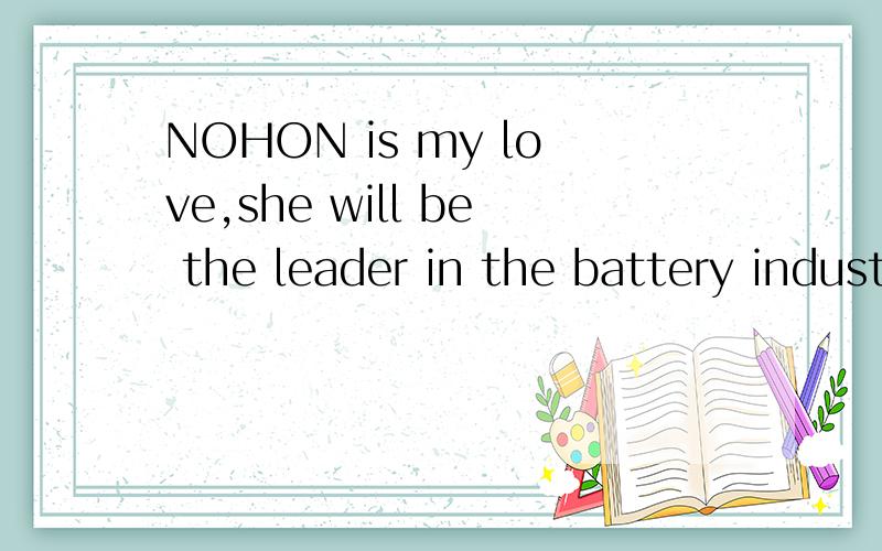 NOHON is my love,she will be the leader in the battery industry,waiting for me to witness you!Wai