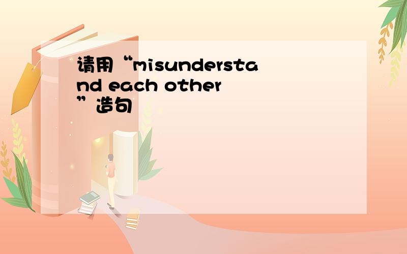 请用“misunderstand each other ”造句